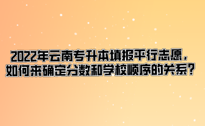 2022年云南专升本填报平行志愿，如何来确定分数和学校顺序的关系？.png