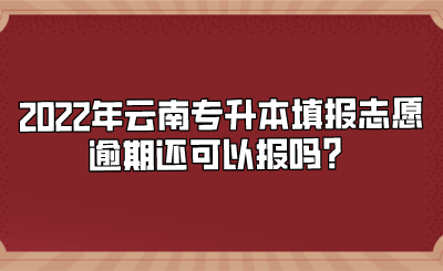 2022年云南专升本填报志愿逾期还可以报吗？.png