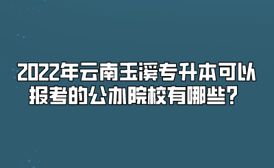 2022年云南玉溪专升本可以报考的公办院校有哪些？.png