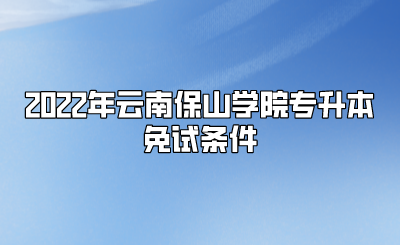 2022年云南保山学院专升本免试条件.png