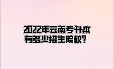 2022年云南专升本有多少招生院校？.png