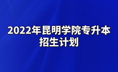 2022年昆明学院专升本招生计划.png