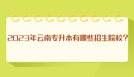 2023年云南专升本有哪些招生院校？.jpg