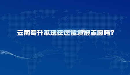 云南专升本现在还能填报志愿吗？.jpg