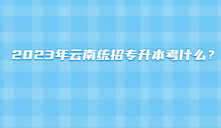 2023年云南统招专升本考什么？.jpg