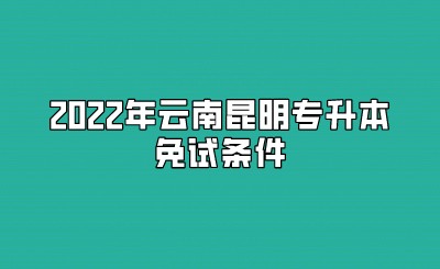 2022年云南昆明专升本免试条件.jpeg