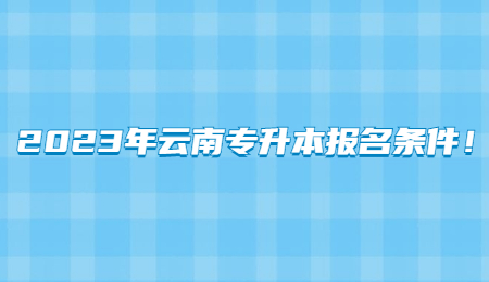 2023年云南专升本报名条件！.jpg