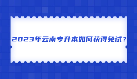 2023年云南专升本如何获得免试？.jpg