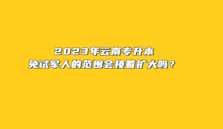 2023年云南专升本免试军人的范围会接着扩大吗？.jpg
