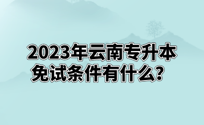 2023年云南专升本免试条件有什么？.png