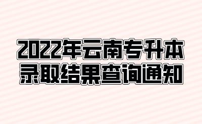 2022年云南专升本录取结果查询通知.png