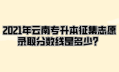 2021年云南专升本征集志愿录取分数线是多少？.png