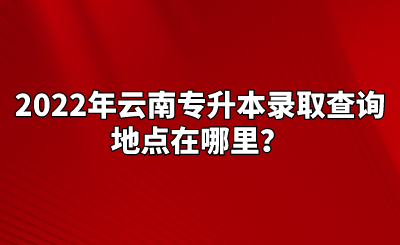 2022年云南专升本录取查询地点在哪里？.png