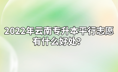 2022年云南专升本平行志愿有什么好处？.png