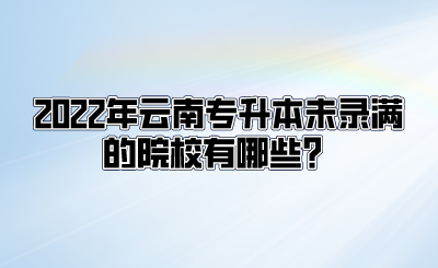 2022年云南专升本未录满的院校有哪些？.png