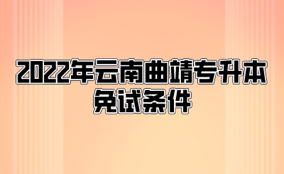 2022年云南曲靖专升本免试条件.png