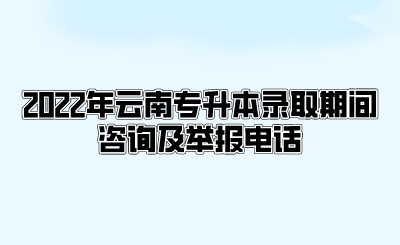 2022年云南专升本录取期间咨询及举报电话.png