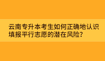 云南专升本考生如何正确地认识填报平行志愿的潜在风险？.jpg