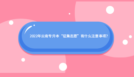 2022年云南专升本“征集志愿”有什么注意事项？.jpg