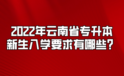 2022年云南省专升本新生入学要求有哪些？.png