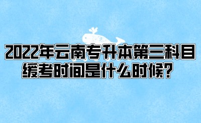 2022年云南专升本第三科目缓考时间是什么时候？.jpeg