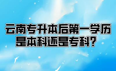 云南专升本后第一学历是本科还是专科？.png