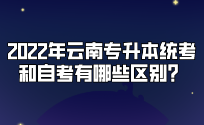 2022年云南专升本统考和自考有哪些区别？.png
