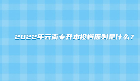 2022年云南专升本投档原则是什么？.jpg