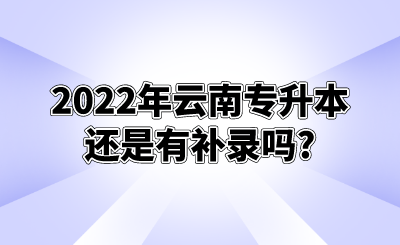 2022年云南专升本还是有补录吗_.png