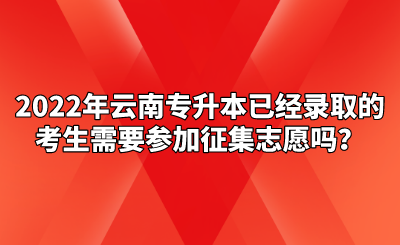 2022年云南专升本已经录取的考生需要参加征集志愿吗？.png