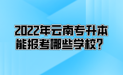 2022年云南专升本能报考哪些学校？.png