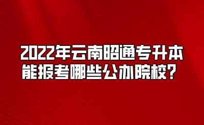 2022年云南昭通专升本能报考哪些公办院校?.png