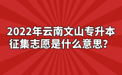 2022年云南文山专升本征集志愿是什么意思？.png