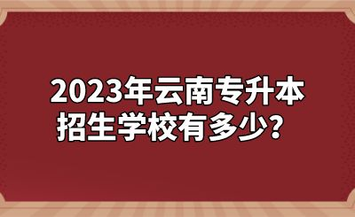 2023年云南专升本招生学校有多少？.png