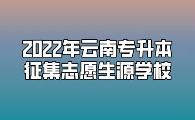 2022年云南专升本征集志愿生源学校.png