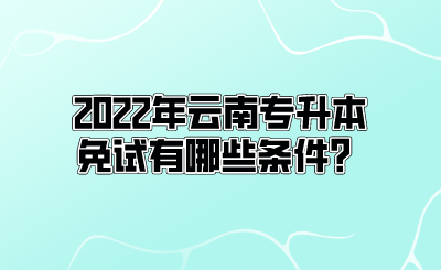 2022年云南专升本免试有哪些条件？.png