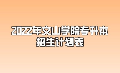 2022年文山学院专升本招生计划表.png
