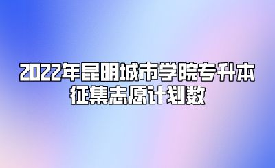 2022年昆明城市学院专升本征集志愿计划数.png