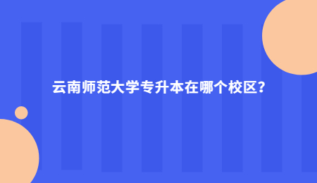云南师范大学专升本在哪个校区？.jpg