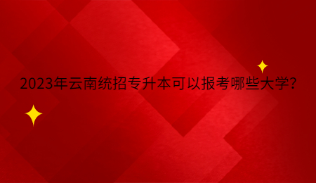 2023年云南统招专升本可以报考哪些大学？