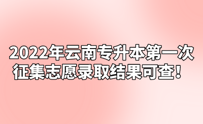 2022年云南专升本第一次征集志愿录取结果可查！.png