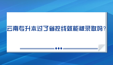 云南专升本过了省控线就能被录取吗？.jpg