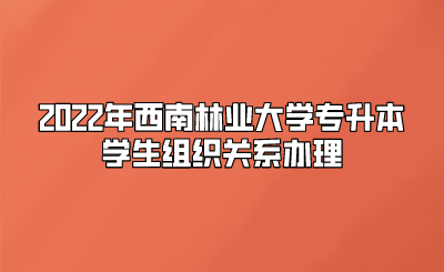 2022年西南林业大学专升本学生组织关系办理.png