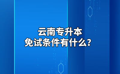 云南专升本免试条件有什么？.png