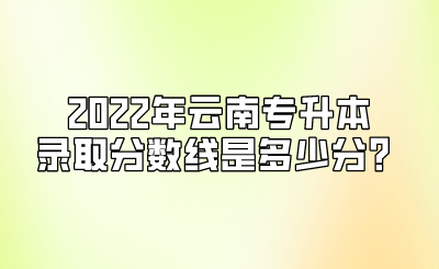 2022年云南专升本录取分数线是多少分?.png
