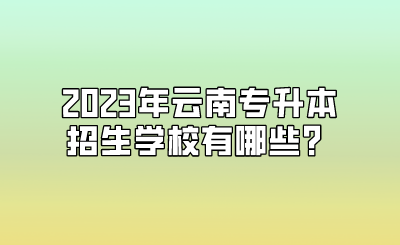 2023年云南专升本招生学校有哪些？.png