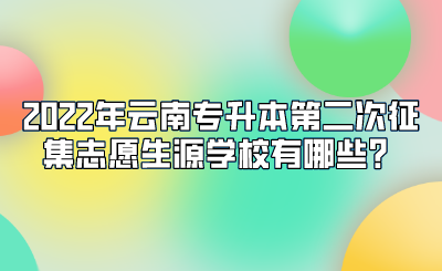 2022年云南专升本第二次征集志愿生源学校有哪些？.png