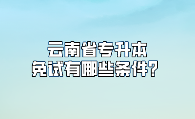 云南省专升本免试有哪些条件？.png