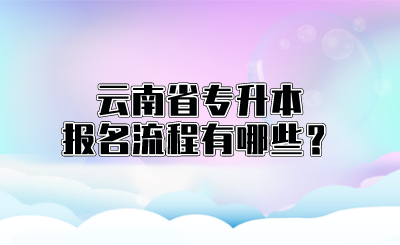 云南省专升本报名流程有哪些？.png
