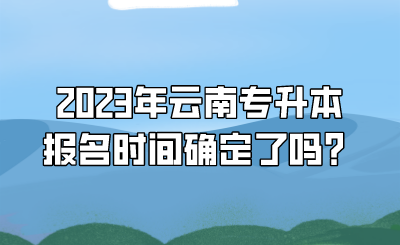 2023年云南专升本报名时间确定了吗？.png